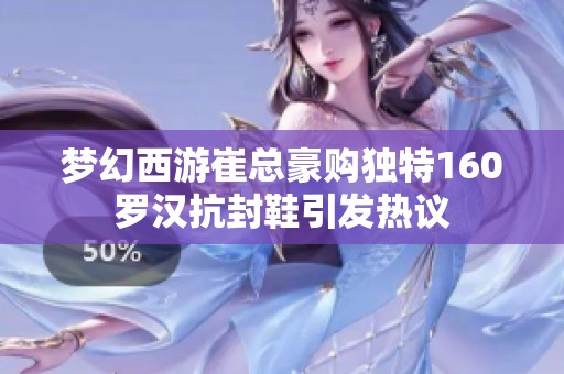 梦幻西游崔总豪购独特160罗汉抗封鞋引发热议
