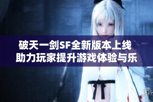 破天一剑SF全新版本上线 助力玩家提升游戏体验与乐趣