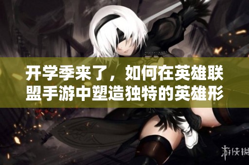 开学季来了，如何在英雄联盟手游中塑造独特的英雄形象