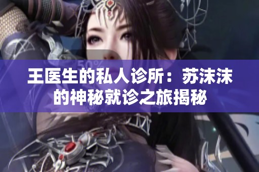 王医生的私人诊所：苏沫沫的神秘就诊之旅揭秘