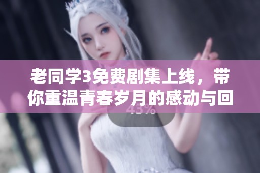 老同学3免费剧集上线，带你重温青春岁月的感动与回忆