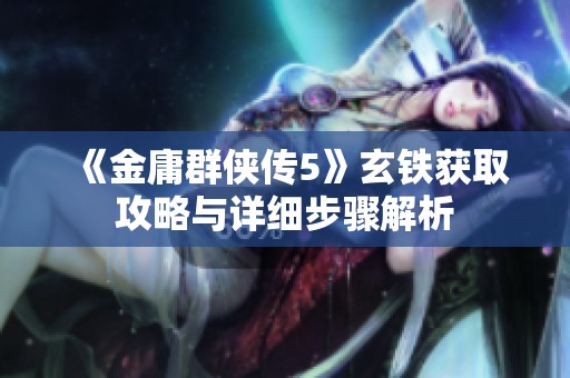 《金庸群侠传5》玄铁获取攻略与详细步骤解析