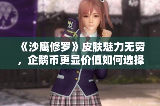 《沙鹰修罗》皮肤魅力无穷，企鹅币更显价值如何选择？