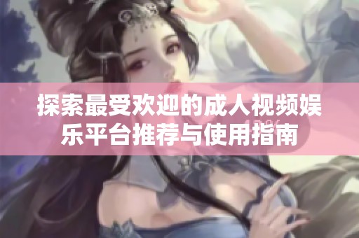 探索最受欢迎的成人视频娱乐平台推荐与使用指南