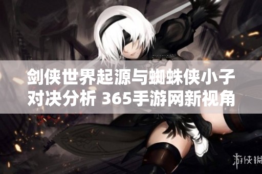 剑侠世界起源与蜘蛛侠小子对决分析 365手游网新视角解读