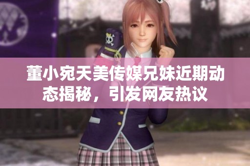 董小宛天美传媒兄妹近期动态揭秘，引发网友热议