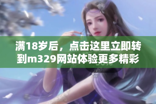 满18岁后，点击这里立即转到m329网站体验更多精彩内容