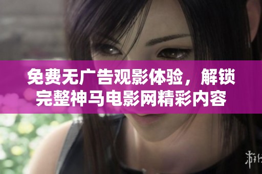 免费无广告观影体验，解锁完整神马电影网精彩内容