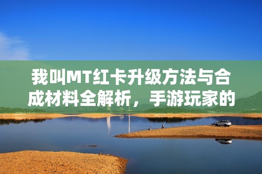 我叫MT红卡升级方法与合成材料全解析，手游玩家的必备攻略