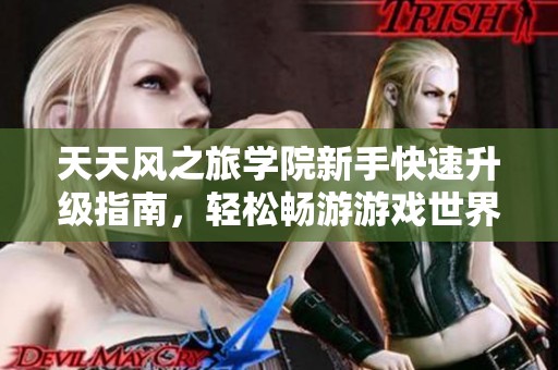 天天风之旅学院新手快速升级指南，轻松畅游游戏世界