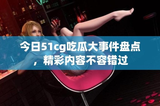 今日51cg吃瓜大事件盘点，精彩内容不容错过