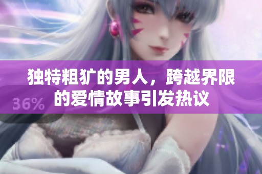 独特粗犷的男人，跨越界限的爱情故事引发热议