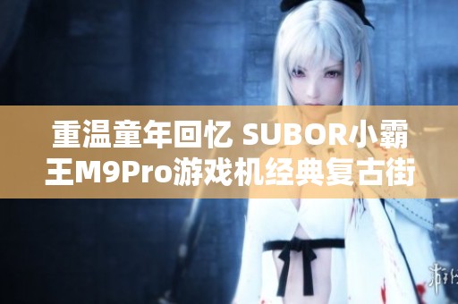 重温童年回忆 SUBOR小霸王M9Pro游戏机经典复古街机拳皇大合集