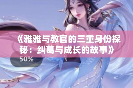 《雅雅与教官的三重身份探秘：纠葛与成长的故事》