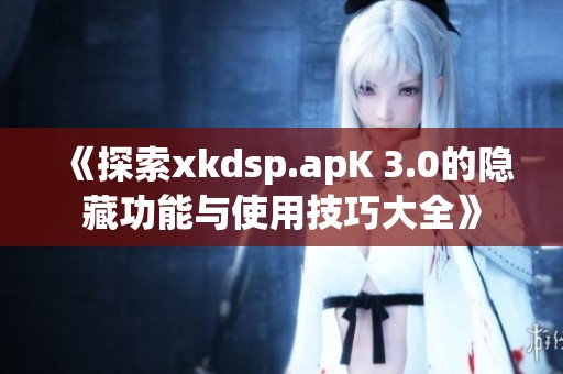 《探索xkdsp.apK 3.0的隐藏功能与使用技巧大全》