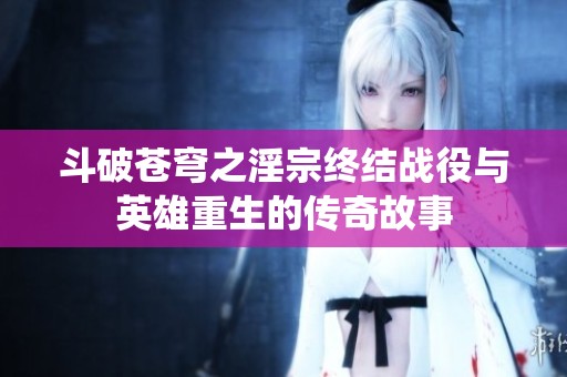 斗破苍穹之淫宗终结战役与英雄重生的传奇故事