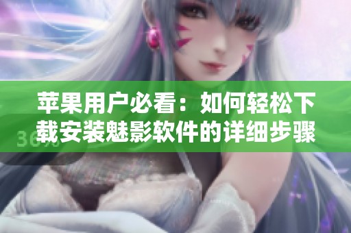 苹果用户必看：如何轻松下载安装魅影软件的详细步骤