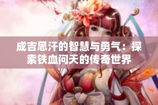成吉思汗的智慧与勇气：探索铁血问天的传奇世界