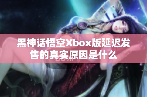 黑神话悟空Xbox版延迟发售的真实原因是什么