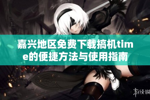嘉兴地区免费下载搞机time的便捷方法与使用指南