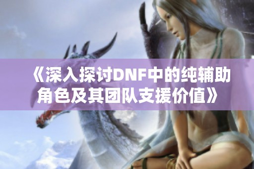 《深入探讨DNF中的纯辅助角色及其团队支援价值》
