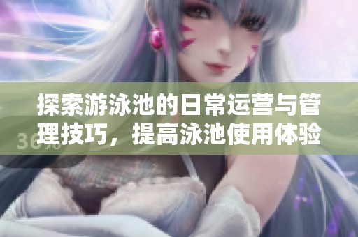 探索游泳池的日常运营与管理技巧，提高泳池使用体验