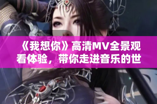《我想你》高清MV全景观看体验，带你走进音乐的世界