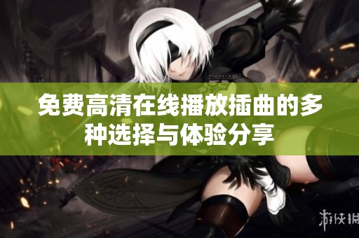免费高清在线播放插曲的多种选择与体验分享