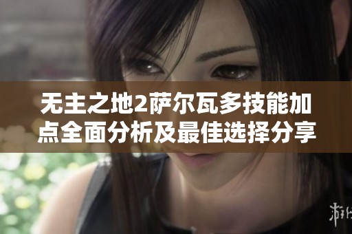 无主之地2萨尔瓦多技能加点全面分析及最佳选择分享