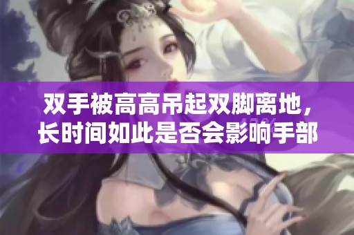 双手被高高吊起双脚离地，长时间如此是否会影响手部感觉