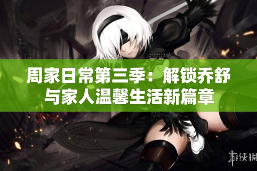 周家日常第三季：解锁乔舒与家人温馨生活新篇章