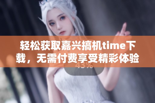 轻松获取嘉兴搞机time下载，无需付费享受精彩体验