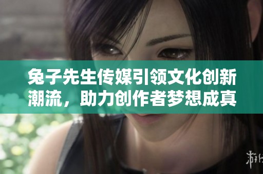 兔子先生传媒引领文化创新潮流，助力创作者梦想成真