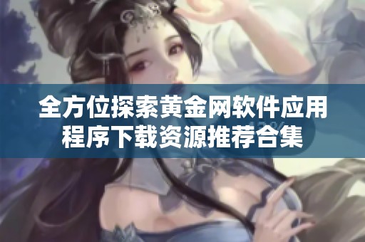 全方位探索黄金网软件应用程序下载资源推荐合集