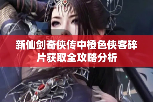 新仙剑奇侠传中橙色侠客碎片获取全攻略分析