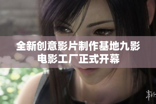 全新创意影片制作基地九影电影工厂正式开幕