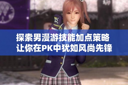 探索男漫游技能加点策略 让你在PK中犹如风尚先锋