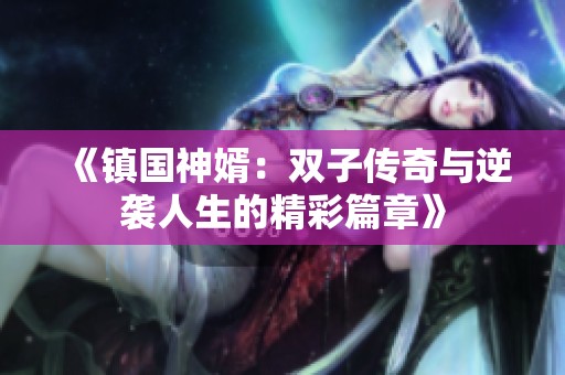 《镇国神婿：双子传奇与逆袭人生的精彩篇章》