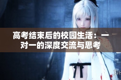 高考结束后的校园生活：一对一的深度交流与思考