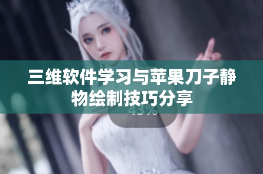 三维软件学习与苹果刀子静物绘制技巧分享