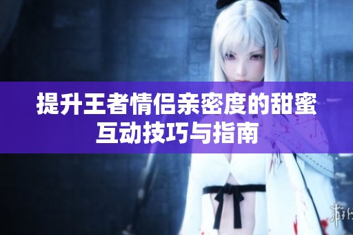 提升王者情侣亲密度的甜蜜互动技巧与指南
