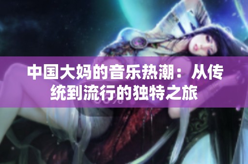 中国大妈的音乐热潮：从传统到流行的独特之旅