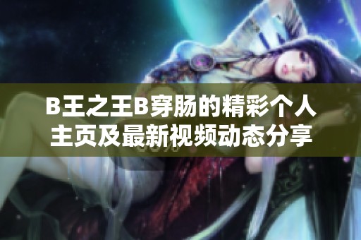 B王之王B穿肠的精彩个人主页及最新视频动态分享