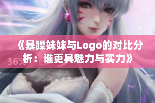 《暴躁妹妹与Logo的对比分析：谁更具魅力与实力》