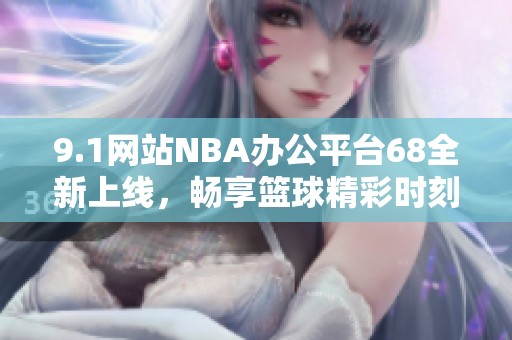 9.1网站NBA办公平台68全新上线，畅享篮球精彩时刻