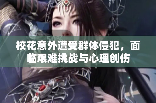 校花意外遭受群体侵犯，面临艰难挑战与心理创伤