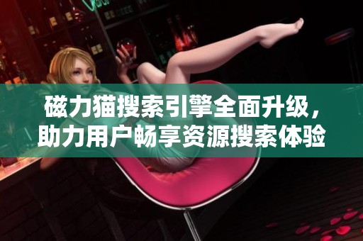 磁力猫搜索引擎全面升级，助力用户畅享资源搜索体验