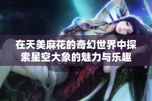 在天美麻花的奇幻世界中探索星空大象的魅力与乐趣