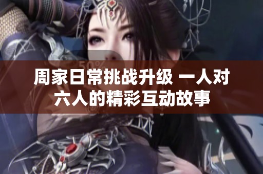 周家日常挑战升级 一人对六人的精彩互动故事