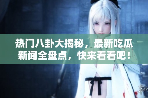 热门八卦大揭秘，最新吃瓜新闻全盘点，快来看看吧！